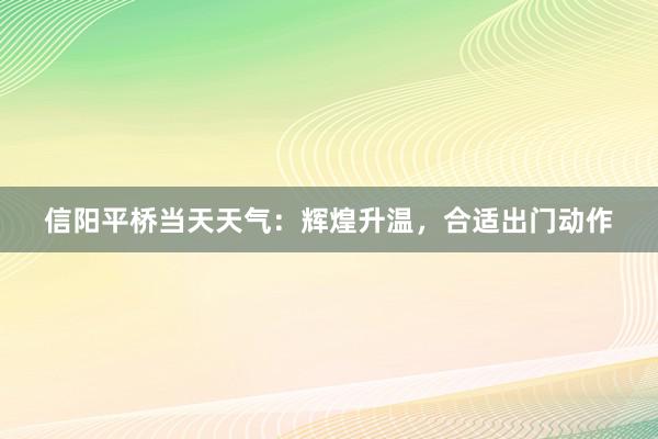 信阳平桥当天天气：辉煌升温，合适出门动作