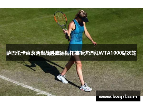 萨巴伦卡直落两盘战胜库德梅托娃挺进迪拜WTA1000站次轮